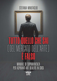 Tutto quello che sai del mercato dell'arte e' falso - manuale di sopravvivenza per aspiranti 