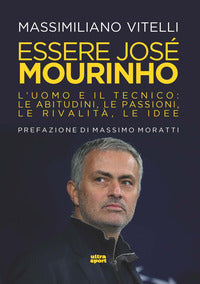 Essere jose' mourinho - l'uomo e il tecnico le abitudini le passioni le rivalita' le idee 