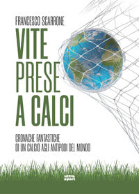 Vite prese a calci - cronache fantastiche di un calcio agli antipodi del mondo 