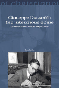 Giuseppe dossetti tra intenzione e fine - gli anni dell'impegno politico 1943 - 1958 