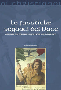 Fanatiche seguaci del duce - ausiliarie spie e delatrici lungo la via emilia 1943 - 1945 