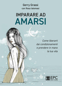 Imparare ad amarsi - come liberarti dai condizionamenti e prendere in mano la tua vita 