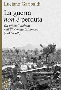Guerra non e' perduta - gli ufficiali italiani nell' 8a armata britannica 1943 - 1945 