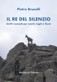 Re del silenzio - scritti nomadi per monti, laghi e fiumi 
