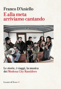 E alla meta arriviamo cantando - le storie i viaggi la musica dei modena city ramblers 