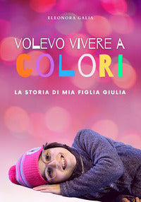 Volevo vivere a colori - la storia di mia figlia giulia 