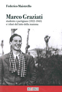 Marco graziati - studente e partigiano 1922 - 1945 e i diari del lutto della mamma