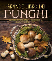 Grande libro dei funghi - una guida pratica e completa per la raccolta il riconoscimento e 