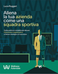 Allena la tua azienda come una squadra sportiva - guida pratica e completa per elevare il benessere 