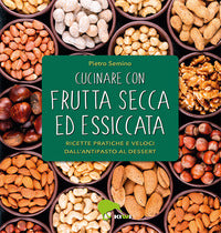 Cucinare con frutta secca ed essiccata - ricette pratiche e veloci dall'antipasto al dessert 