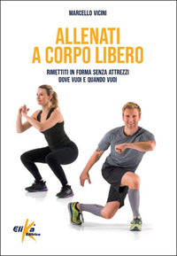 Allenati a corpo libero - rimettiti in forma senza attrezzi dove vuoi e quando vuoi 