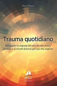 Trauma quotidiano - rimappare la risposta del cervello allo stress all'ansia e ai ricordi dolorosi 