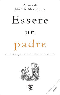 Essere un padre - il senso della paternita' tra iniziazioni e cambiamenti 