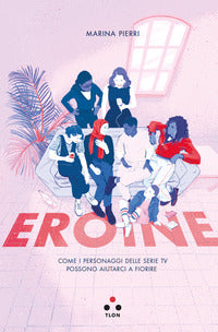 Eroine - come i personaggi delle serie tv possono aiutarci a fiorire 