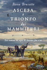 Ascesa e trionfo dei mammiferi - dal tramonto del regno dei dinosauri fino a noi 