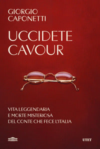 Uccidete cavour - vita leggendaria e morte misteriosa del conte che fece l'italia 