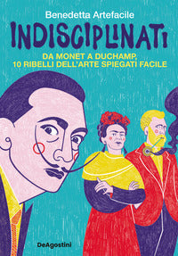 Indisciplinati - da monet a duchamp 10 ribelli dell'arte spiegati facile 