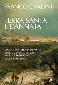 Terra santa e dannata - dalla promessa di abramo alla guerra di gaza: storia e preistoria della 