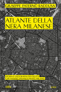 Atlante della nera milanese - storia e geografia dei delitti che hanno insanguinato milano 