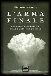 Arma finale - una storia dell'atomica, dalle origini al xxi secolo 
