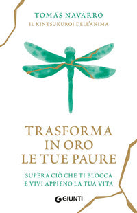 Trasforma in oro le tue paure - supera cio' che ti blocca e vivi appieno la tua vita 
