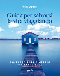 Guida per salvarsi la vita viaggiando - 500 esperienze e luoghi per stare bene 