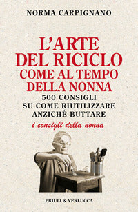 Arte del riciclo come al tempo della nonna - 500 consigli su come riutilizzare anziche' buttare 