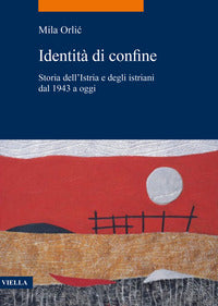 Identita' di confine - storia dell'istria e degli istriani dal 1943 a oggi 