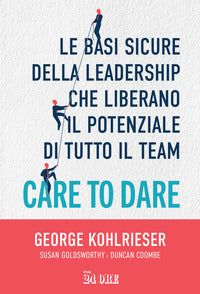 Care to dare - le basi sicure della leadership che liberano il potenziale di tutto il team 