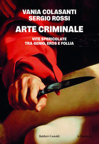 Arte criminale - vite spericolate tra genio eros e follia 