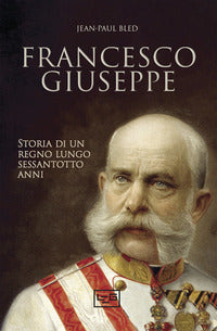 Francesco giuseppe - storia di un regno lungo sessantotto anni 