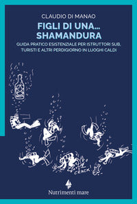 Figli di una shamandura - guida pratico esistenziale per istruttori sub turisti e altri perdigiorno 