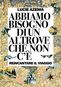 Abbiamo bisogno di un altrove che non c'e' - reincantare il viaggio 