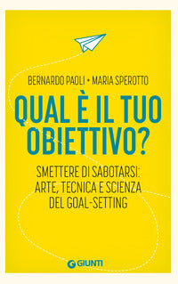 Qual e' il tuo obiettivo ? - smettere di sabotarsi arte tecnica e scienza del goal setting 