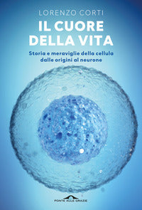 Cuore della vita - storia e meraviglia della cellula dalle origini al neurone 