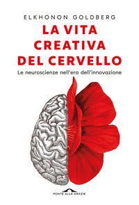 Vita creativa del cervello - le neuroscienze nell'era dell'innovazione 