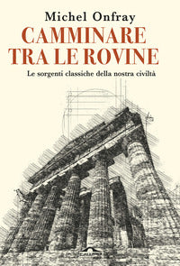 Camminare tra le rovine - le sorgenti classiche della nostra civilta' 