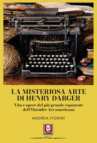 Misteriosa arte di henry darger - vita e opere del piu' grande esponente dell'outsider art american 