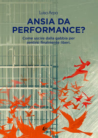 Ansia da performance? come uscire dalla gabbia per sentirsi finalmente liberi 