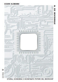 Re invisibile - storia economia e sconfinato potere del microchip 
