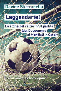 Leggendarie - la storia del calcio in 50 partite dal dopoguerra ai mondiali in qatar 