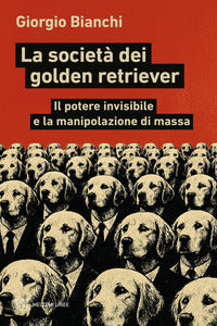 Societa' dei golden retriever - il potere invisibile e la manipolazione di massa 