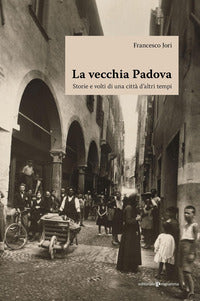 Vecchia padova - storie e volti di una citta' d'altri tempi 