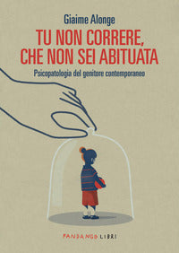 Tu non correre che non sei abituata - psicopatologia del genitore contemporaneo 