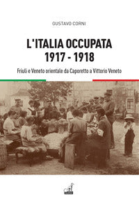 Italia occupata 1917 - 1918 - friuli e veneto orientale da caporetto a vittorio veneto 