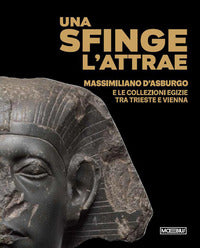 Sfinge l'attrae - massimiliano d'asburgo e le collezioni egizie tra trieste e vienna 