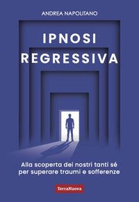 Ipnosi regressiva - alla scoperta dei nostri tanti se' per superare traumi e sofferenze 