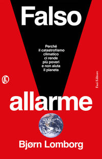 Falso allarme - perche' il catastrofismo climatico ci rende piu' poveri e non aiuta il pianeta 