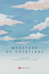 Meditare da cristiani - riscoprire la preghiera dell'anima 