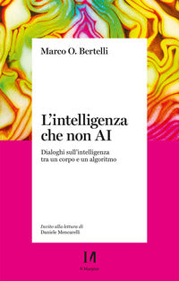Intelligenza che non ai - dialoghi sull'intelligenza tra un corpo e un algoritmo 